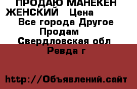 ПРОДАЮ МАНЕКЕН ЖЕНСКИЙ › Цена ­ 15 000 - Все города Другое » Продам   . Свердловская обл.,Ревда г.